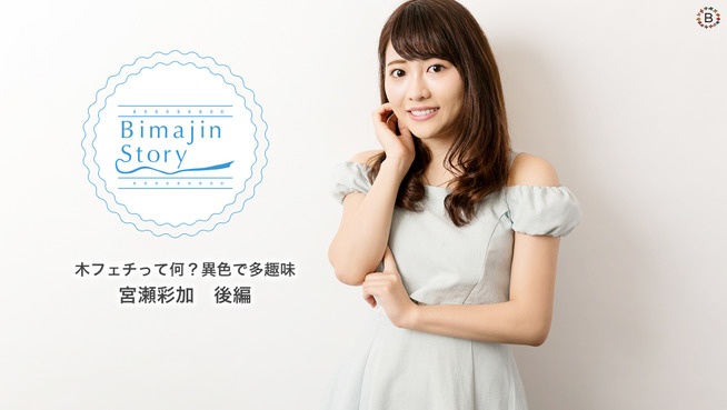 木フェチって何？異色で多趣味　宮瀬彩加　後編