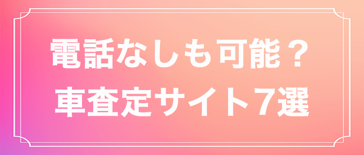 車の一括査定は電話なしでも可能？おすすめ査定サイト7選を紹介