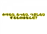 【ひらめき力クイズ】かけたり、たったり、つぶしたりするものとは？