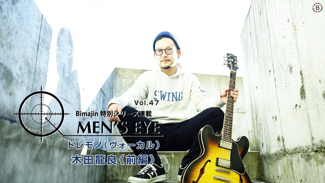 MEN'S EYE Vol.47 トレモノ（ヴォーカル）木田龍良《前編》
