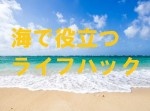 海で必ず使える！　水や砂からスマホを守る方法他、４つの裏ワザを紹介！