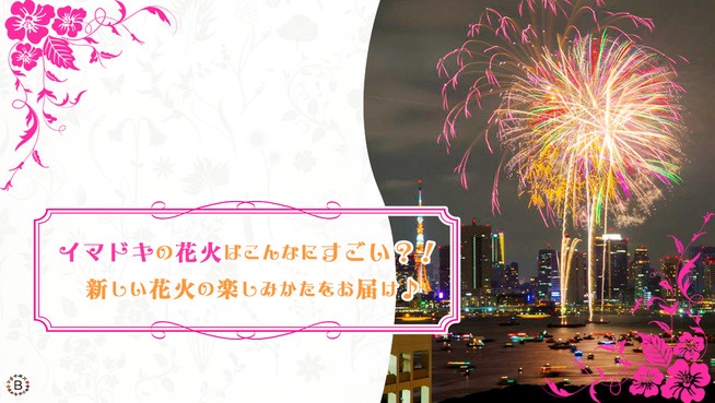 イマドキの花火はこんなにすごい？！ 新しい花火の楽しみかたをお届け♪