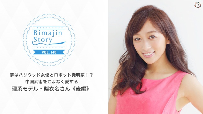 夢はハリウッド女優とロボット発明家！？中国武術をこよなく愛する理系モデル・梨衣名さん《後編》