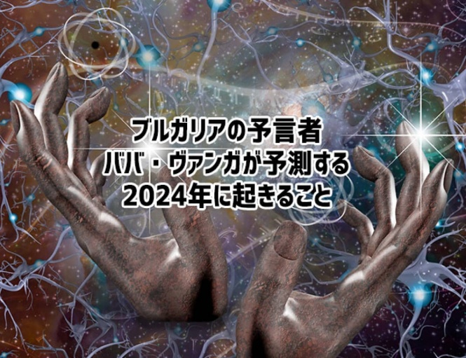 ブルガリアの予言者「ババ・ヴァンガ」が予言する2024年に起こりうる7つのこと