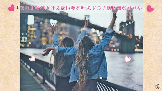 ２０１６年♪叶えたい夢を叶えよう！断捨離のすすめ
