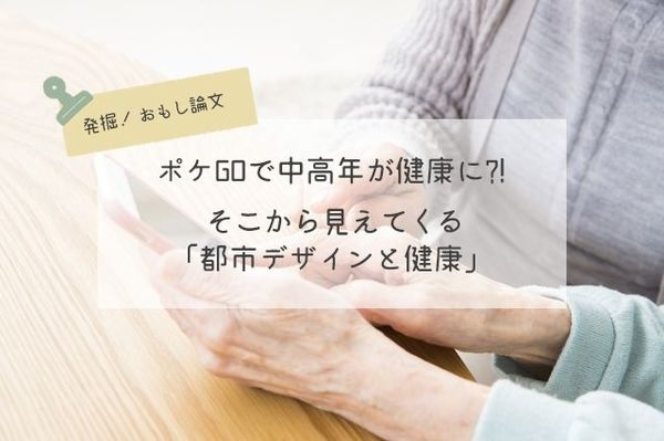 ポケGOで中高年が健康に?! そこから見えてくる「都市デザインと健康」 #発掘おもし論文